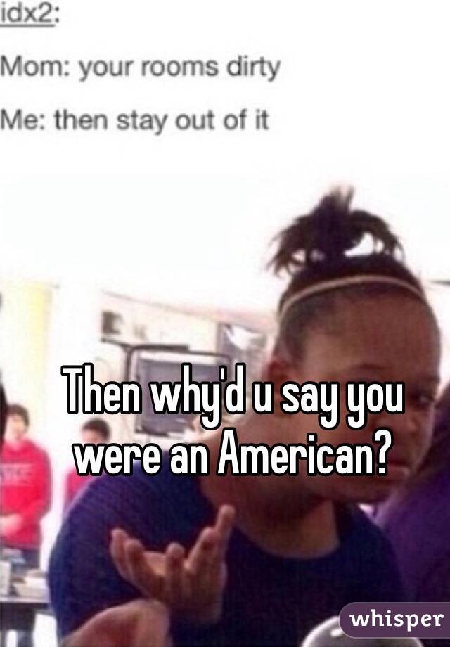 Then why'd u say you were an American?