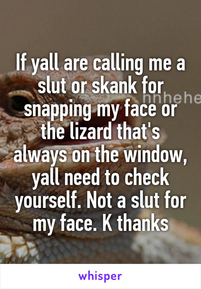 If yall are calling me a slut or skank for snapping my face or the lizard that's always on the window, yall need to check yourself. Not a slut for my face. K thanks