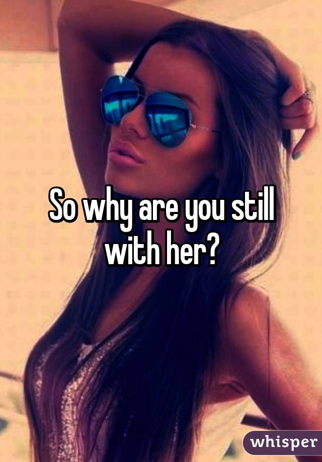 So why are you still with her?