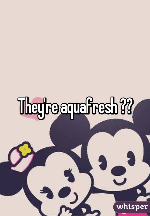 They're aquafresh 😂😆