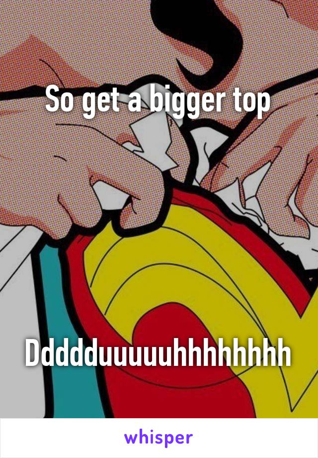 So get a bigger top






Ddddduuuuuhhhhhhhh