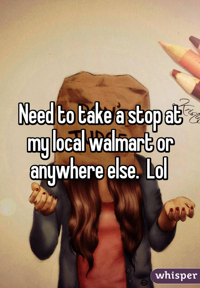 Need to take a stop at my local walmart or anywhere else.  Lol 