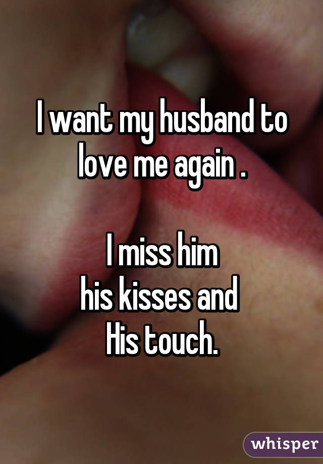 I want my husband to love me again .

I miss him
his kisses and 
His touch.
