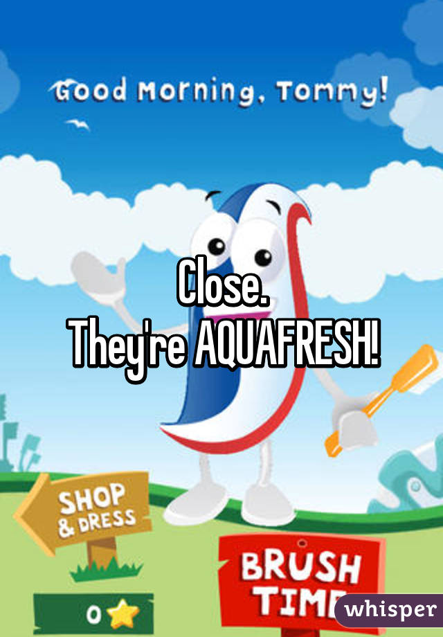 Close.
They're AQUAFRESH!