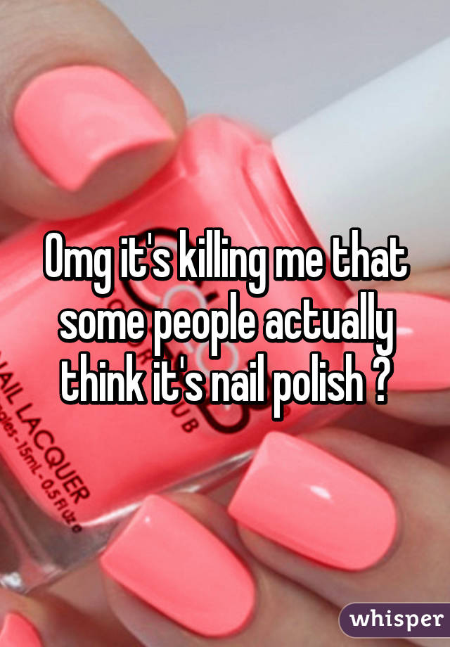 Omg it's killing me that some people actually think it's nail polish 😂