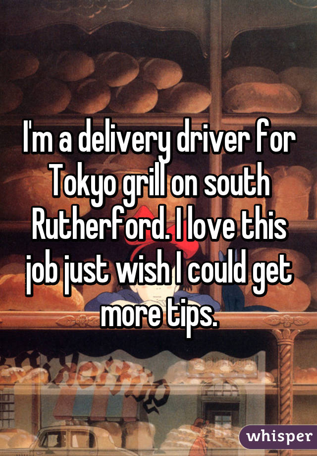 I'm a delivery driver for Tokyo grill on south Rutherford. I love this job just wish I could get more tips.