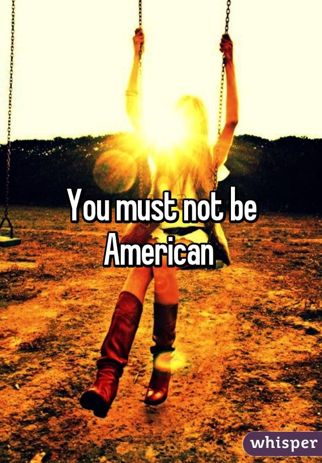 You must not be American 