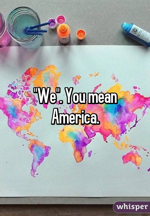 "We". You mean America.