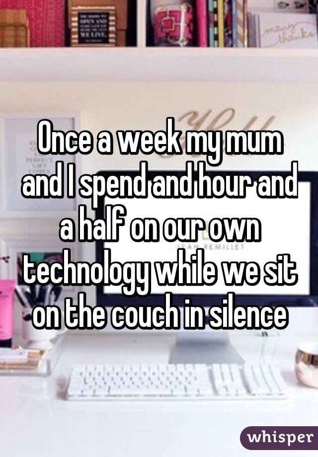 Once a week my mum and I spend and hour and a half on our own technology while we sit on the couch in silence