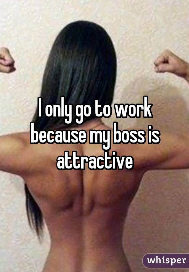 I only go to work because my boss is attractive