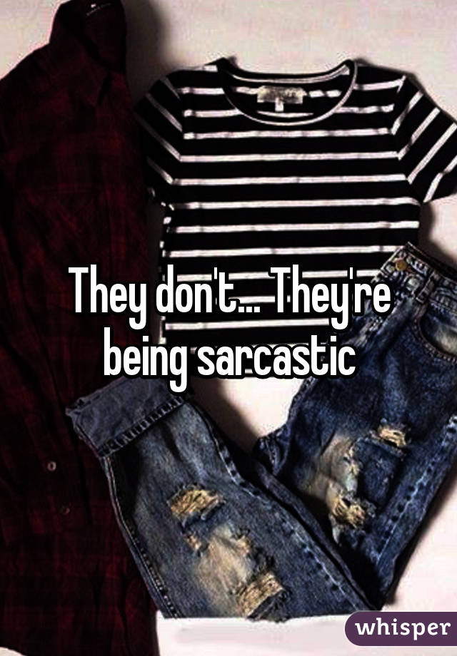 They don't... They're being sarcastic