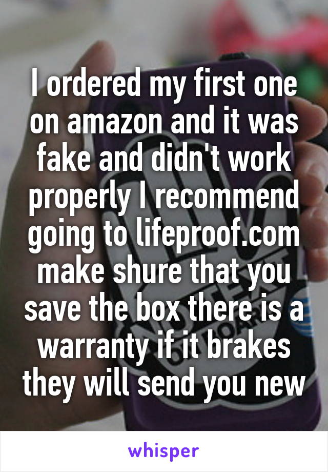 I ordered my first one on amazon and it was fake and didn't work properly I recommend going to lifeproof.com make shure that you save the box there is a warranty if it brakes they will send you new
