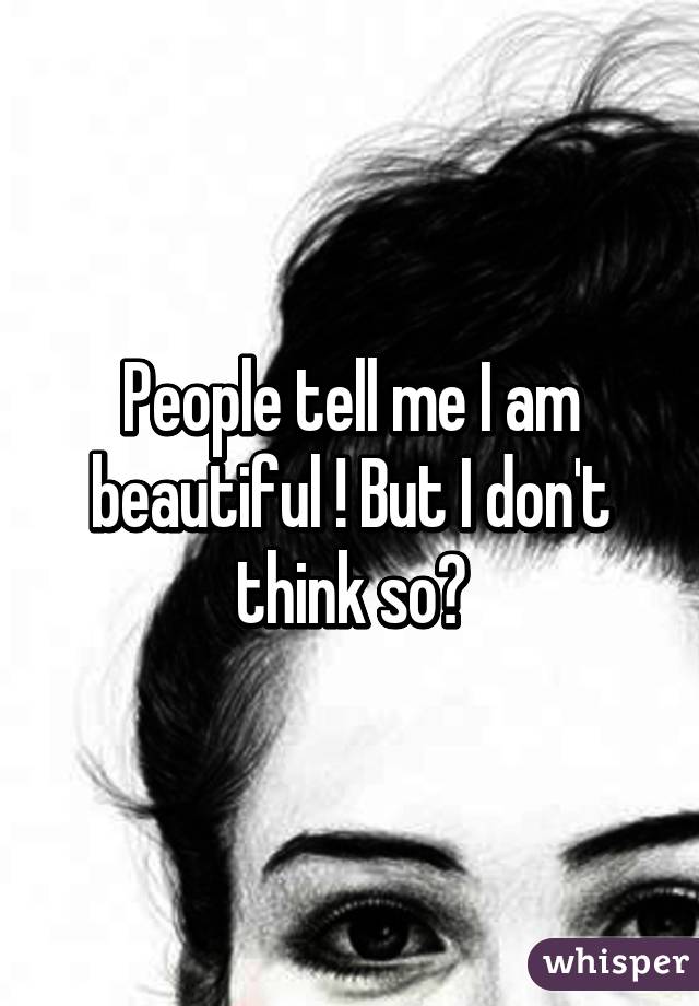 People tell me I am beautiful ! But I don't think so?