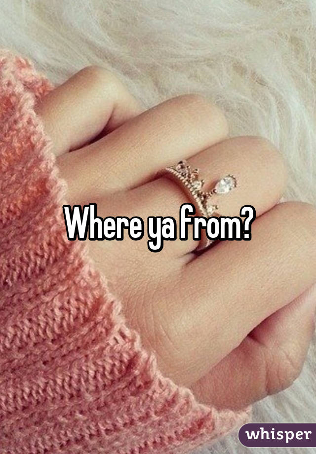 Where ya from?