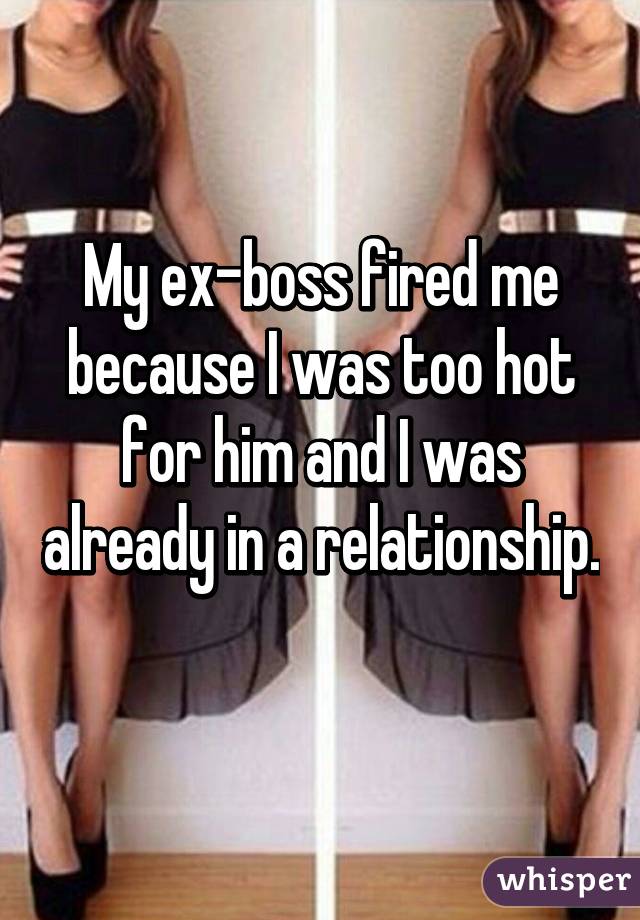 My ex-boss fired me because I was too hot for him and I was already in a relationship. 