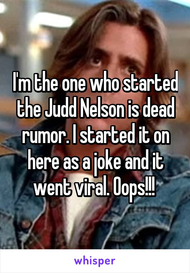 I'm the one who started the Judd Nelson is dead rumor. I started it on here as a joke and it went viral. Oops!!! 