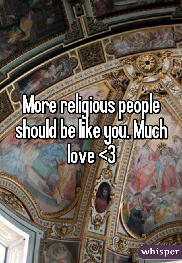 More religious people should be like you. Much love <3