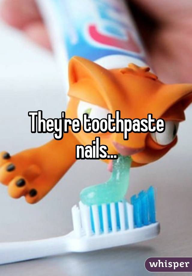 They're toothpaste nails...