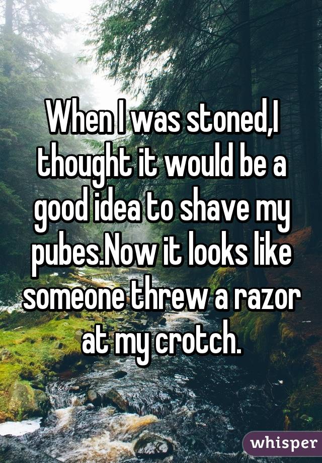 When I was stoned,I thought it would be a good idea to shave my pubes.Now it looks like someone threw a razor at my crotch.