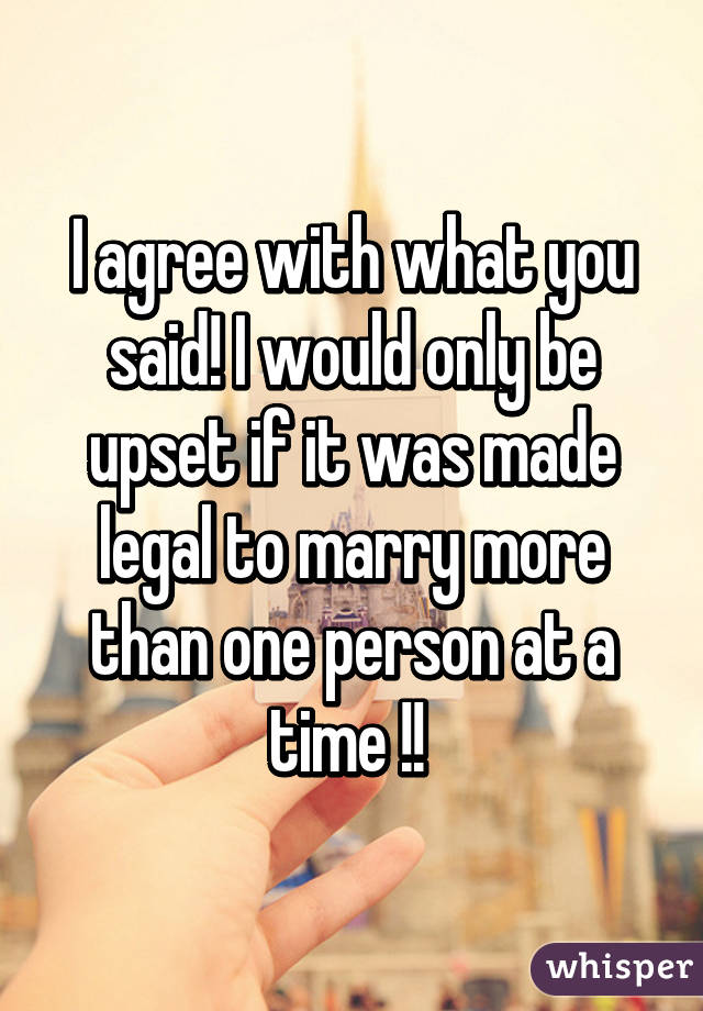 I agree with what you said! I would only be upset if it was made legal to marry more than one person at a time !! 