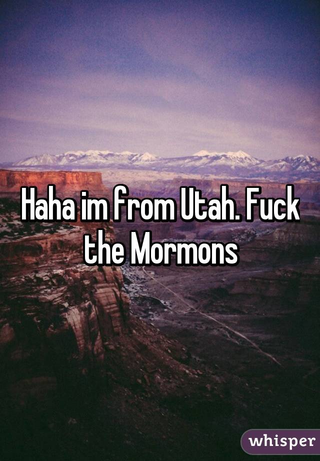 Haha im from Utah. Fuck the Mormons