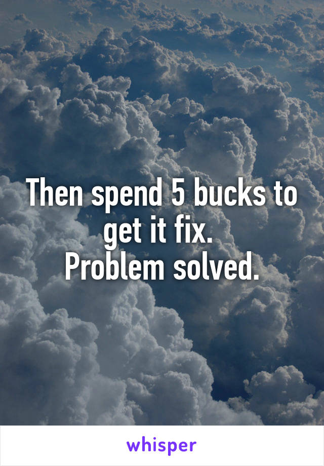 Then spend 5 bucks to get it fix. 
Problem solved.