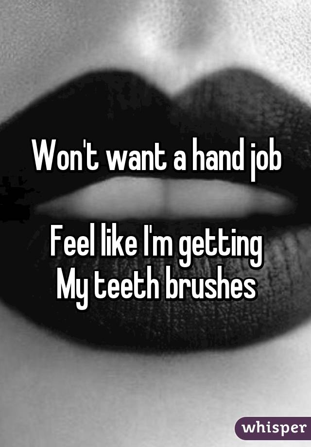 Won't want a hand job

Feel like I'm getting
My teeth brushes