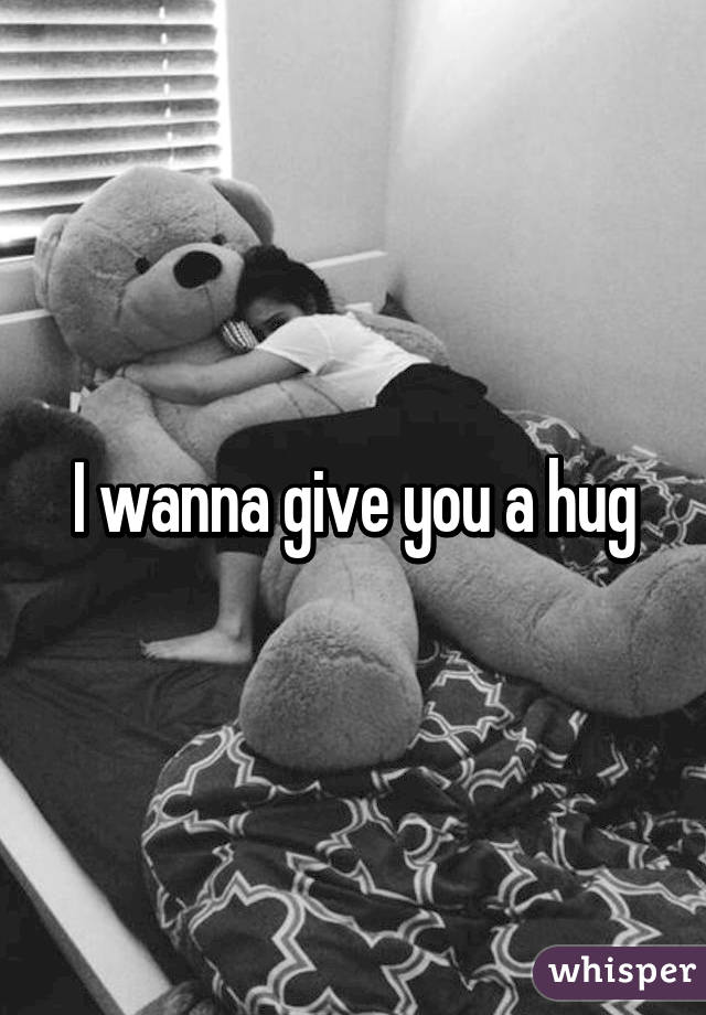 I wanna give you a hug