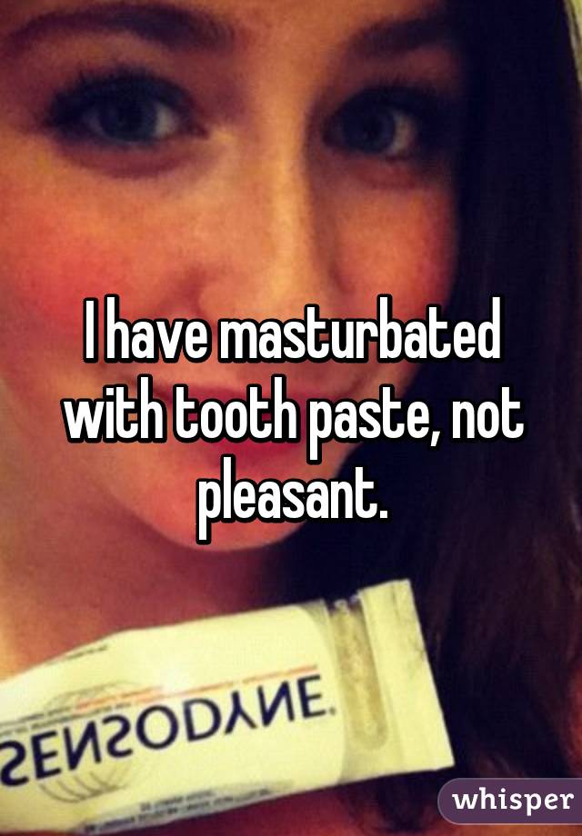 I have masturbated with tooth paste, not pleasant.