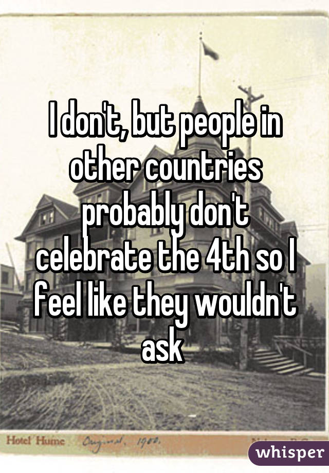 I don't, but people in other countries probably don't celebrate the 4th so I feel like they wouldn't ask 