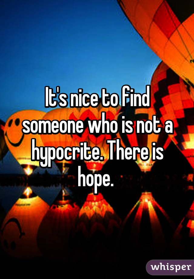 It's nice to find someone who is not a hypocrite. There is hope. 