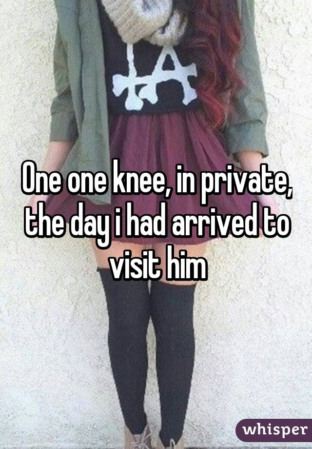 One one knee, in private, the day i had arrived to visit him