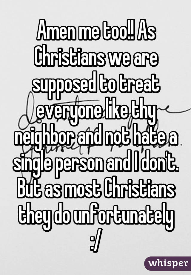 Amen me too!! As Christians we are supposed to treat everyone like thy neighbor and not hate a single person and I don't. But as most Christians they do unfortunately :/