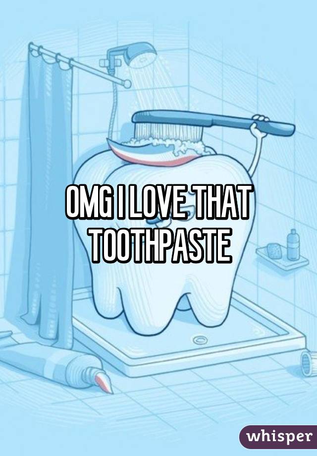 OMG I LOVE THAT TOOTHPASTE