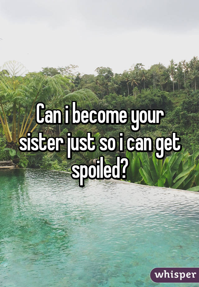 Can i become your sister just so i can get spoiled?