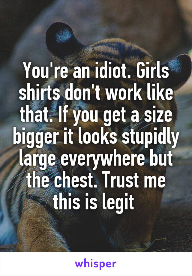 You're an idiot. Girls shirts don't work like that. If you get a size bigger it looks stupidly large everywhere but the chest. Trust me this is legit 