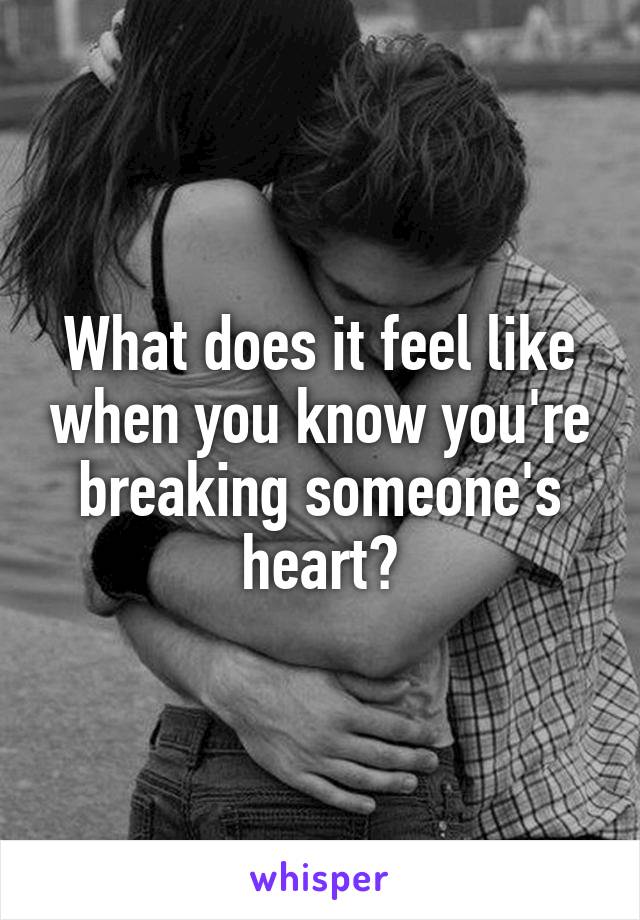 What does it feel like when you know you're breaking someone's heart?