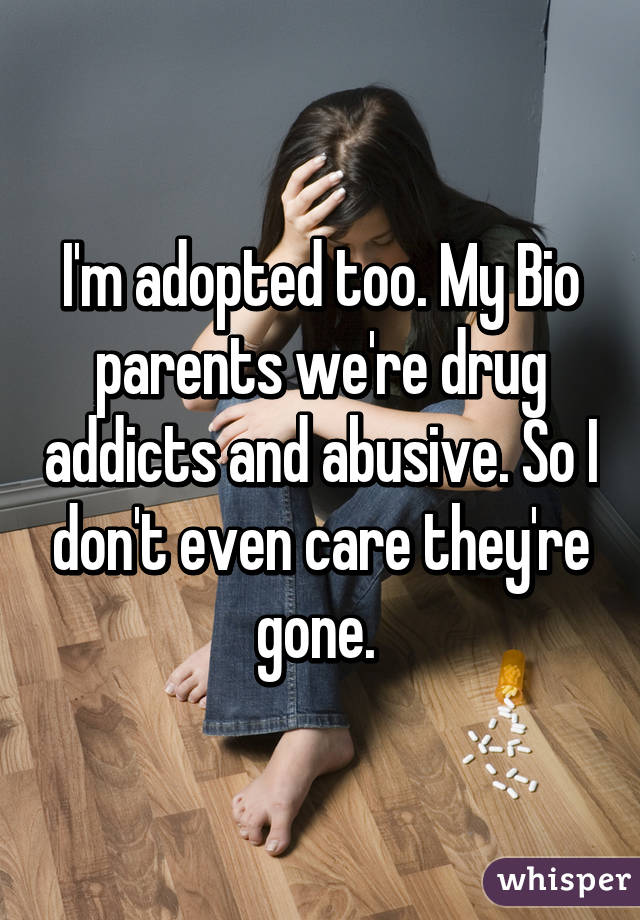 I'm adopted too. My Bio parents we're drug addicts and abusive. So I don't even care they're gone. 