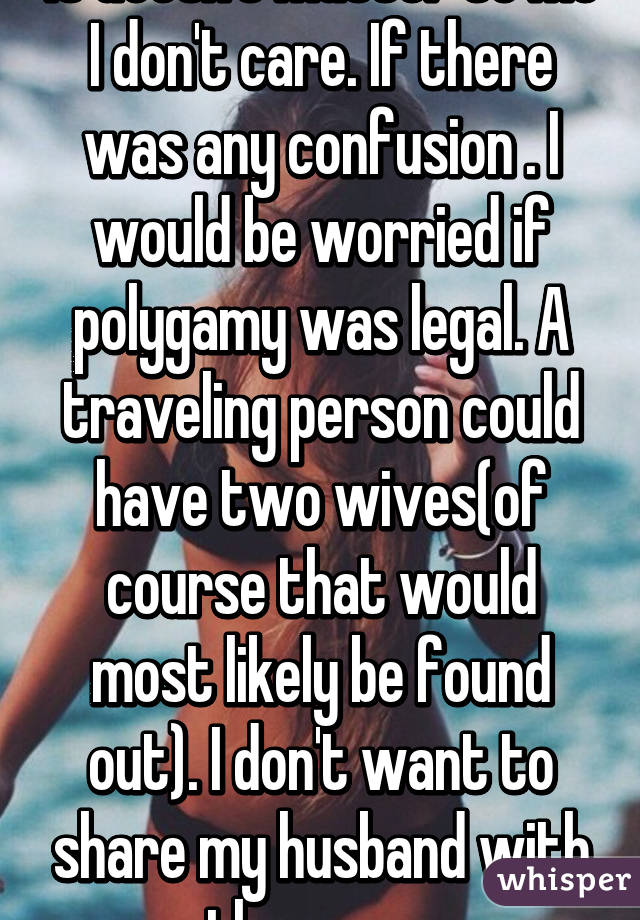 It doesn't matter to me I don't care. If there was any confusion . I would be worried if polygamy was legal. A traveling person could have two wives(of course that would most likely be found out). I don't want to share my husband with another woman. 