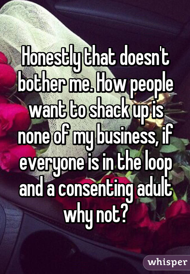 Honestly that doesn't bother me. How people want to shack up is none of my business, if everyone is in the loop and a consenting adult why not?