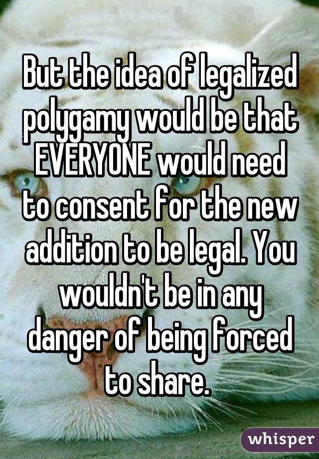 But the idea of legalized polygamy would be that EVERYONE would need to consent for the new addition to be legal. You wouldn't be in any danger of being forced to share. 