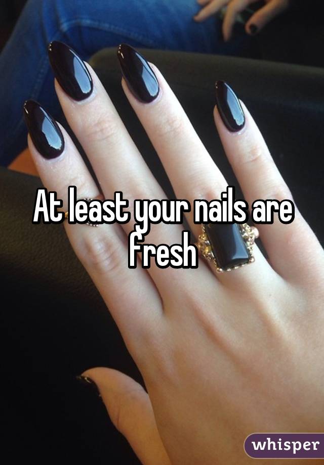 At least your nails are fresh