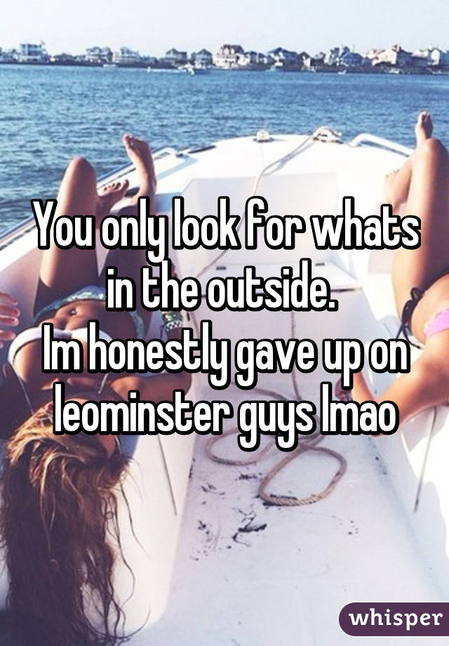 You only look for whats in the outside. 
Im honestly gave up on leominster guys lmao