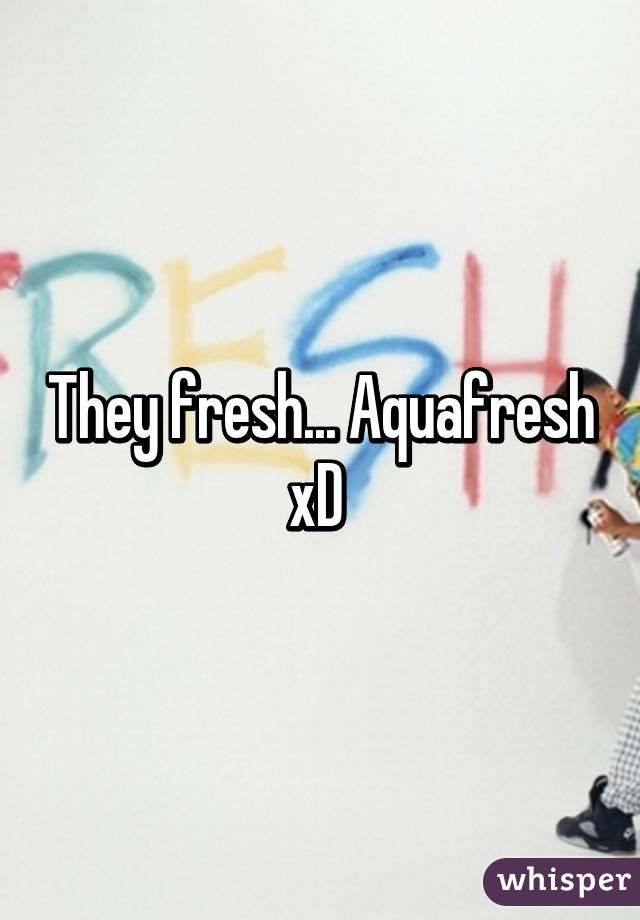 They fresh... Aquafresh xD 