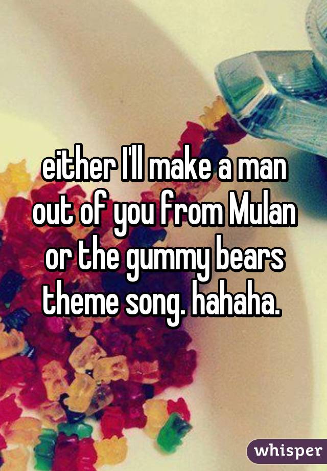 either I'll make a man out of you from Mulan or the gummy bears theme song. hahaha. 