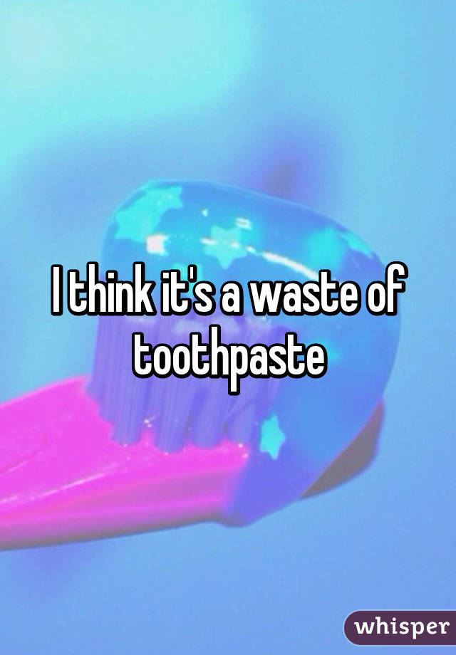 I think it's a waste of toothpaste