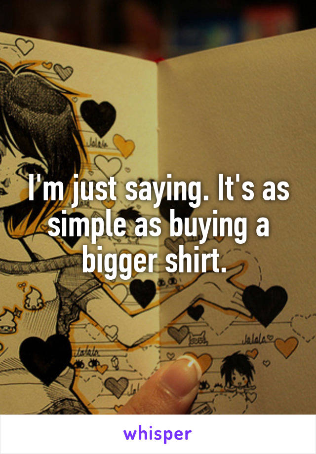 I'm just saying. It's as simple as buying a bigger shirt. 