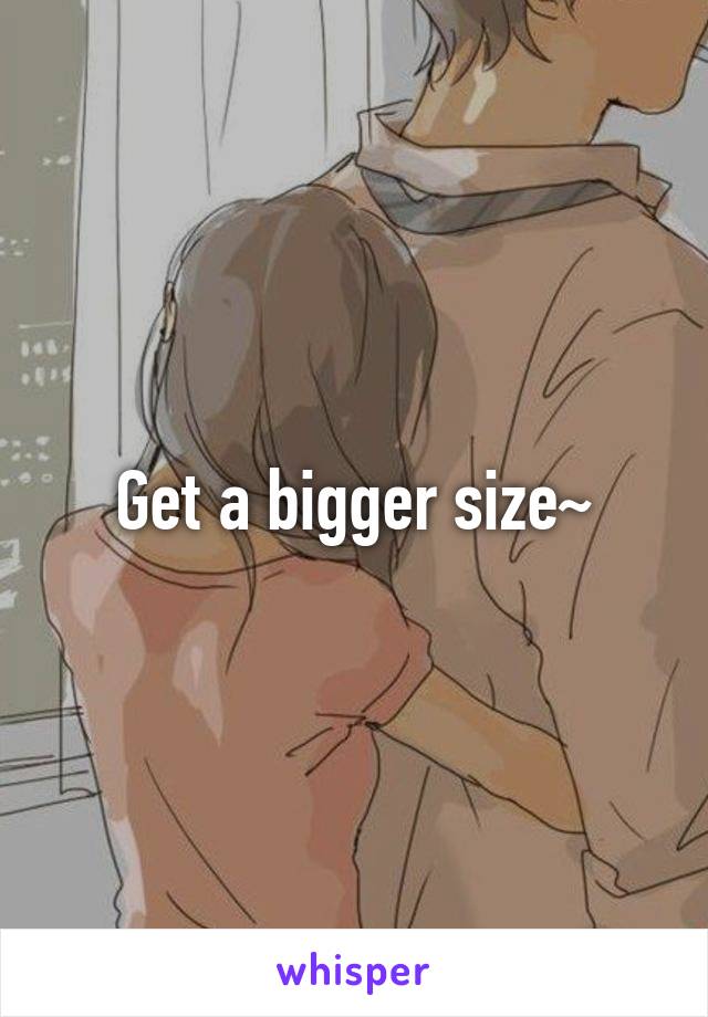 Get a bigger size~