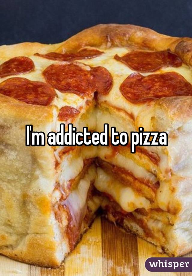 I'm addicted to pizza