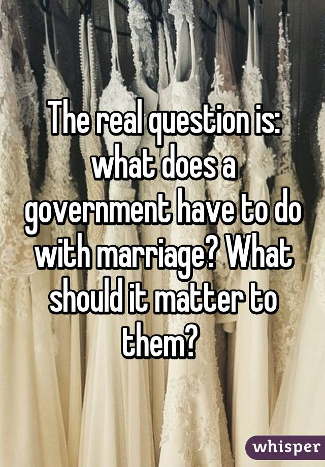 The real question is: what does a government have to do with marriage? What should it matter to them? 